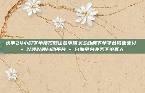 快手24小时下单技巧和注意事项,KS业务下单平台微信支付 - 哔哩哔哩自助平台 自助平台业务下单真人  第1张