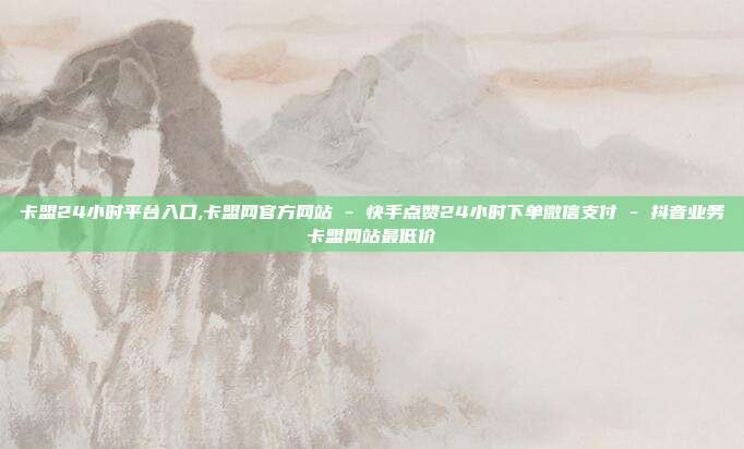 卡盟24小时平台入口,卡盟网官方网站 - 快手点赞24小时下单微信支付 抖音业务卡盟网站最低价  第1张