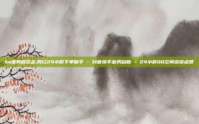 ks业务秒双击,网红24小时下单助手 - 抖音快手业务自助 24小时QQ空间说说点赞  第1张