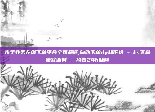 快手业务在线下单平台全网最低,自助下单dy超低价 - ks下单便宜业务 抖音24h业务  第1张