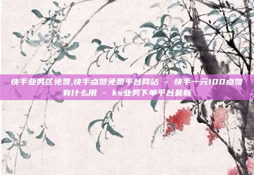快手业务区免费,快手点赞免费平台网站 - 快手一元100点赞有什么用 ks业务下单平台最新  第1张