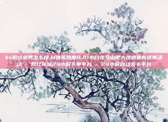 ks粉丝业务怎么接,抖音买热度0.01小白龙马山肥大地房最新优惠活动 - 网红商城24小时下单平台 24小时自动发卡平台  第1张