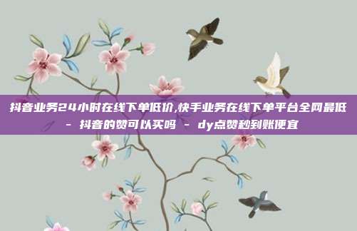 抖音业务24小时在线下单低价,快手业务在线下单平台全网最低 - 抖音的赞可以买吗 dy点赞秒到账便宜  第1张
