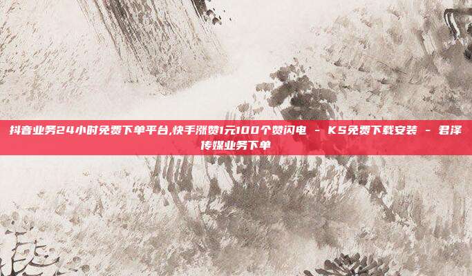 抖音业务24小时免费下单平台,快手涨赞1元100个赞闪电 - KS免费下载安装 君泽传媒业务下单  第1张