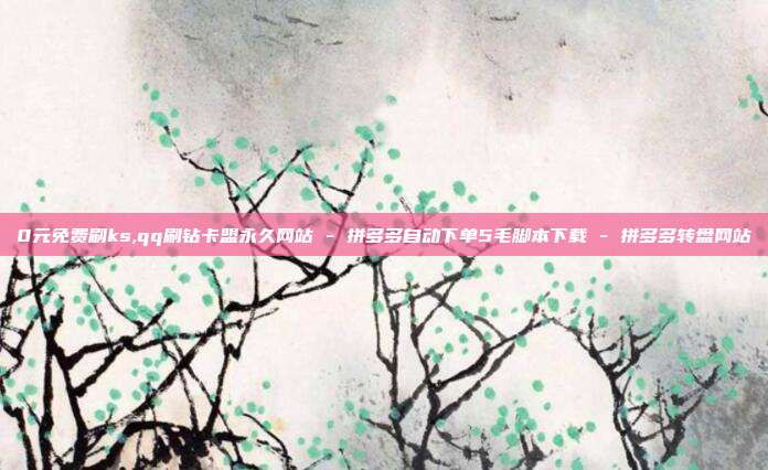 0元免费刷ks,qq刷钻卡盟永久网站 - 拼多多自动下单5毛脚本下载 拼多多转盘网站  第1张