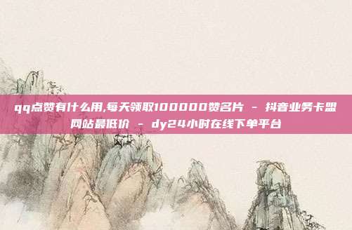 qq点赞有什么用,每天领取100000赞名片 - 抖音业务卡盟网站最低价 dy24小时在线下单平台  第1张