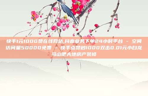 快手1元1000赞在线网站,抖音业务下单24小时平台 - 空间访问量50000免费 快手点赞秒1000双击0.01元小白龙马山肥大地房产装修  第1张