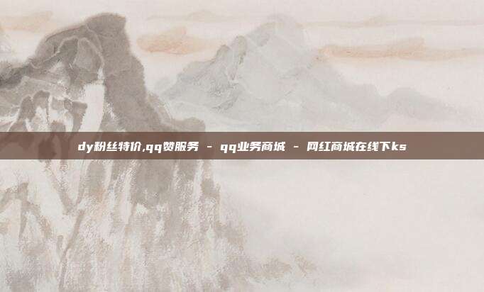 dy粉丝特价,qq赞服务 - qq业务商城 网红商城在线下ks  第1张