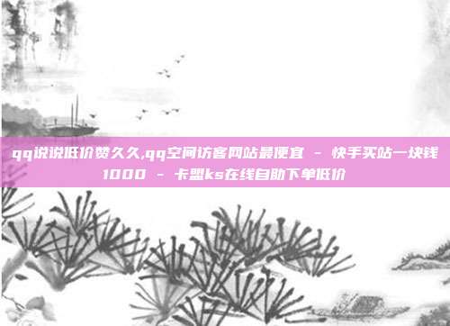 qq说说低价赞久久,qq空间访客网站最便宜 - 快手买站一块钱1000 卡盟ks在线自助下单低价  第1张