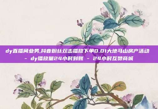 dy直播间业务,抖音粉丝双击播放下单0.01大地马山房产活动 - dy播放量24小时到账 24小时互赞商城  第1张