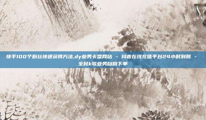 快手100个粉丝快速获得方法,dy业务卡盟网站 - 抖音在线充值平台24小时到账 全民k歌业务自助下单  第1张