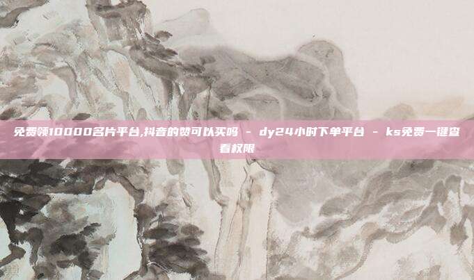免费领10000名片平台,抖音的赞可以买吗 - dy24小时下单平台 ks免费一键查看权限  第1张
