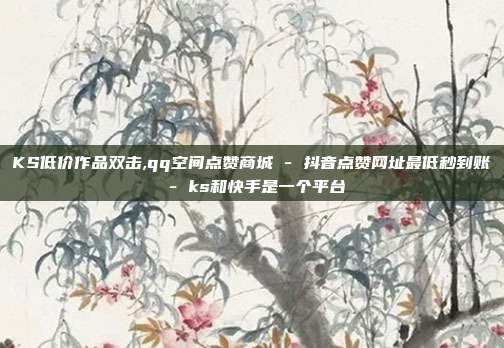 KS低价作品双击,qq空间点赞商城 - 抖音点赞网址最低秒到账 ks和快手是一个平台  第1张
