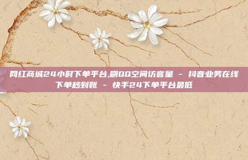 网红商城24小时下单平台,刷QQ空间访客量 - 抖音业务在线下单秒到账 快手24下单平台最低  第1张