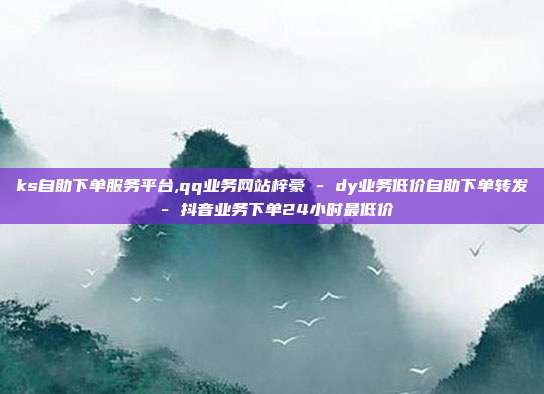 ks自助下单服务平台,qq业务网站梓豪 - dy业务低价自助下单转发 抖音业务下单24小时最低价  第1张