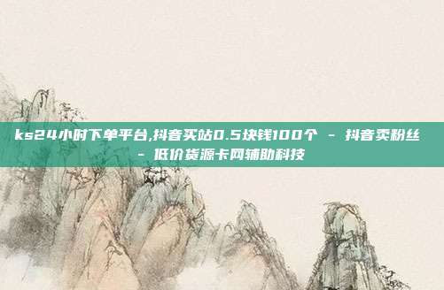 ks24小时下单平台,抖音买站0.5块钱100个 - 抖音卖粉丝 低价货源卡网辅助科技  第1张
