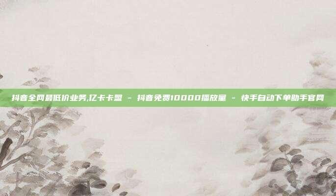 抖音全网最低价业务,亿卡卡盟 - 抖音免费10000播放量 快手自动下单助手官网  第1张