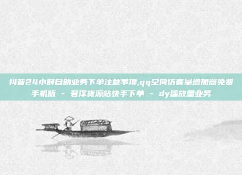 抖音24小时自助业务下单注意事项,qq空间访客量增加器免费手机版 - 君泽货源站快手下单 dy播放量业务  第1张