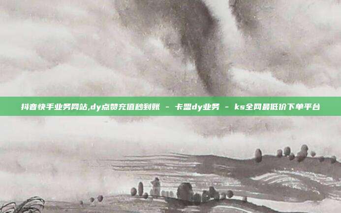 抖音快手业务网站,dy点赞充值秒到账 - 卡盟dy业务 ks全网最低价下单平台  第1张