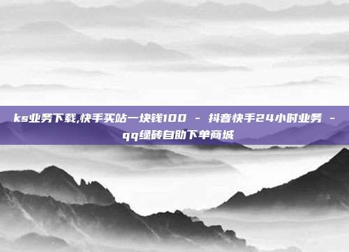 ks业务下载,快手买站一块钱100 - 抖音快手24小时业务 qq绿砖自助下单商城  第1张
