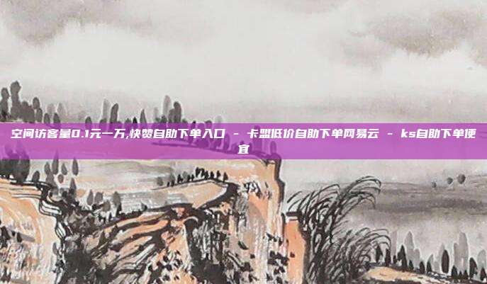 空间访客量0.1元一万,快赞自助下单入口 - 卡盟低价自助下单网易云 ks自助下单便宜  第1张