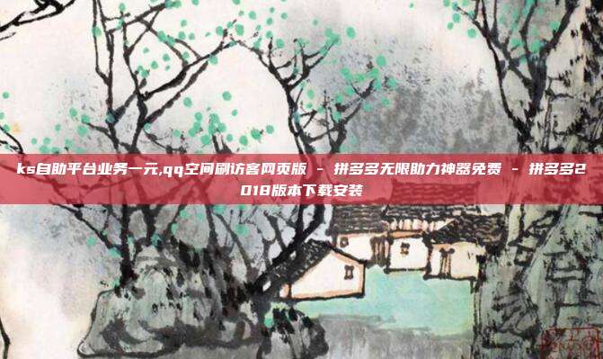 ks自助平台业务一元,qq空间刷访客网页版 - 拼多多无限助力神器免费 拼多多2018版本下载安装  第1张