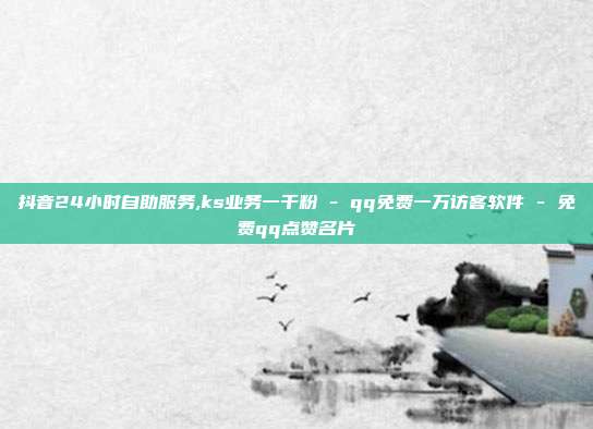 抖音24小时自助服务,ks业务一千粉 - qq免费一万访客软件 免费qq点赞名片  第1张