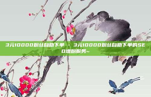 3元10000粉丝自助下单 - 3元10000粉丝自助下单的SEO增粉服务~  第1张