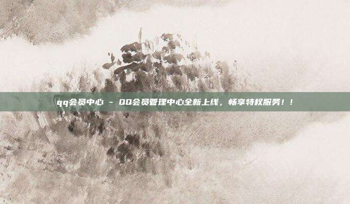 qq会员中心 - QQ会员管理中心全新上线，畅享特权服务！!  第1张
