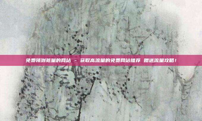 免费领浏览量的网站 - 获取高流量的免费网站推荐 赠送流量攻略！  第1张