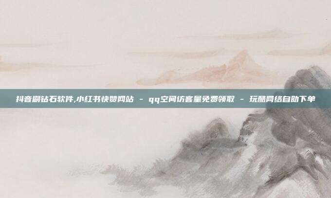 抖音刷钻石软件,小红书快赞网站 - qq空间访客量免费领取 玩酷网络自助下单  第1张