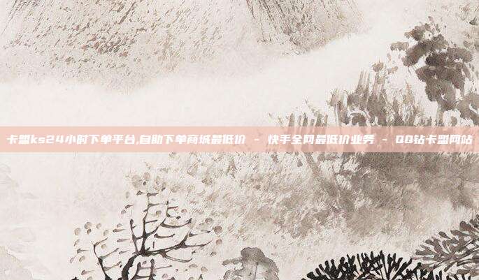 卡盟ks24小时下单平台,自助下单商城最低价 - 快手全网最低价业务 QQ钻卡盟网站  第1张