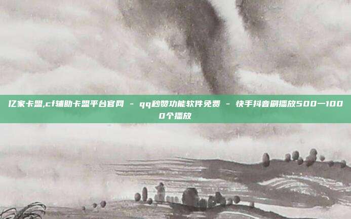亿家卡盟,cf辅助卡盟平台官网 - qq秒赞功能软件免费 快手抖音刷播放500一1000个播放  第1张
