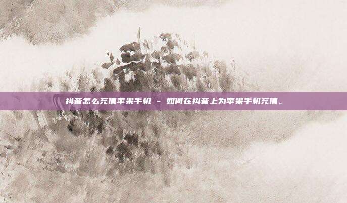 抖音怎么充值苹果手机 - 如何在抖音上为苹果手机充值。  第1张