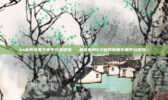 ks业务免费下单平台最便宜 - 最优惠的KS业务免费下单平台推荐~  第1张