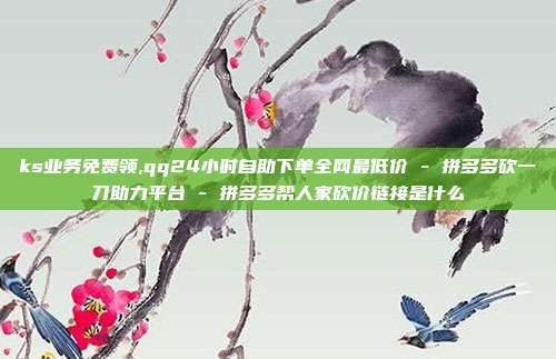ks业务免费领,qq24小时自助下单全网最低价 - 拼多多砍一刀助力平台 拼多多帮人家砍价链接是什么  第1张