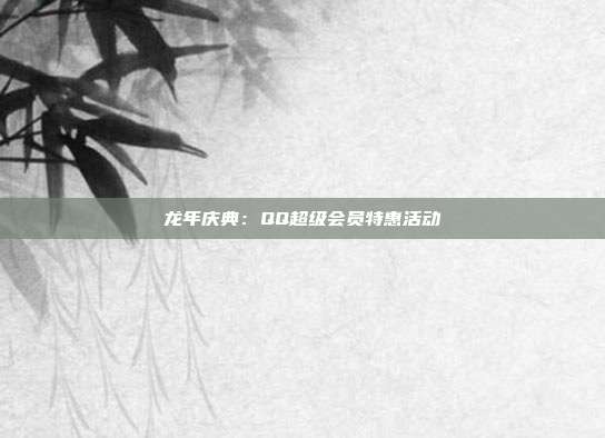 龙年庆典：QQ超级会员特惠活动  第1张