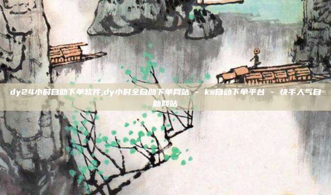 dy24小时自助下单软件,dy小时全自助下单网站 - ks自动下单平台 快手人气自助网站  第1张