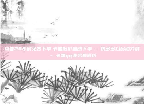 抖音24小时免费下单,卡盟低价自助下单 - 拼多多扫码助力群 卡盟qq业务最低价  第1张