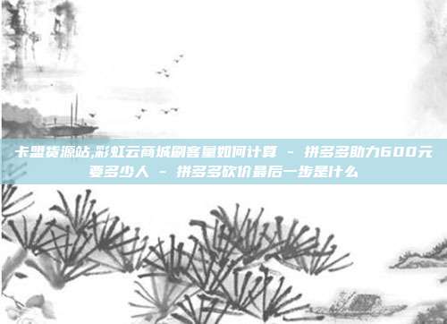 卡盟货源站,彩虹云商城刷客量如何计算 - 拼多多助力600元要多少人 拼多多砍价最后一步是什么  第1张