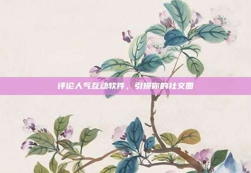 评论人气互动软件，引爆你的社交圈  第1张