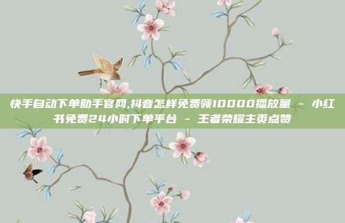 快手自动下单助手官网,抖音怎样免费领10000播放量 - 小红书免费24小时下单平台 王者荣耀主页点赞  第1张