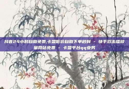 抖音24小时自助免费,卡盟低价自助下单秒到 - 快手双击播放量网站免费 卡盟平台qq业务  第1张