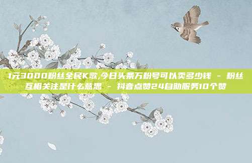 1元3000粉丝全民K歌,今日头条万粉号可以卖多少钱 - 粉丝互相关注是什么意思 抖音点赞24自助服务10个赞  第1张