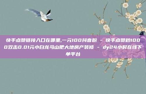 快手点赞链接入口在哪里,一元100抖音粉 - 快手点赞秒1000双击0.01元小白龙马山肥大地房产装修 dy24小时在线下单平台  第1张