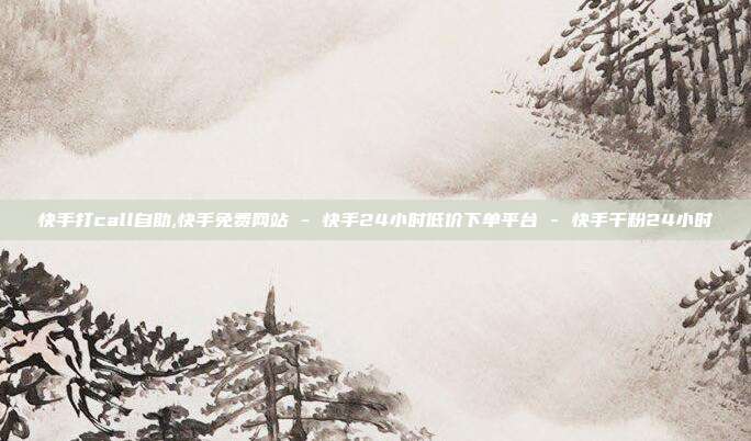 快手打call自助,快手免费网站 - 快手24小时低价下单平台 快手千粉24小时  第1张