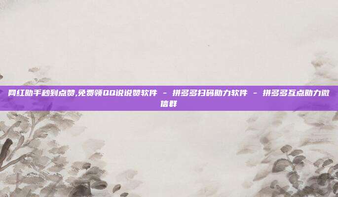 网红助手秒到点赞,免费领QQ说说赞软件 - 拼多多扫码助力软件 拼多多互点助力微信群  第1张