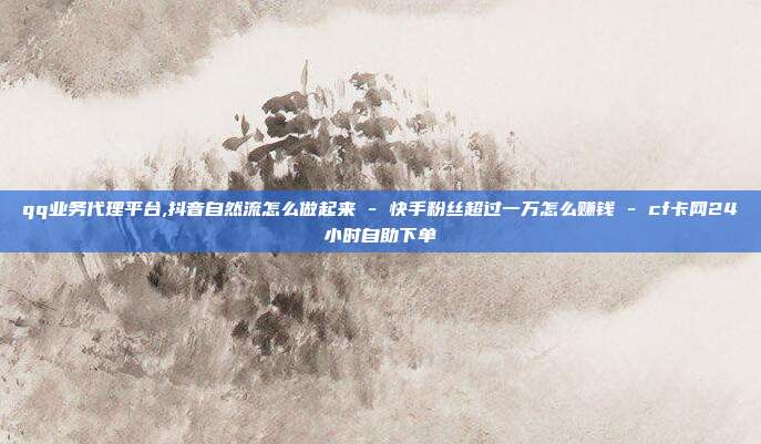 qq业务代理平台,抖音自然流怎么做起来 - 快手粉丝超过一万怎么赚钱 cf卡网24小时自助下单  第1张
