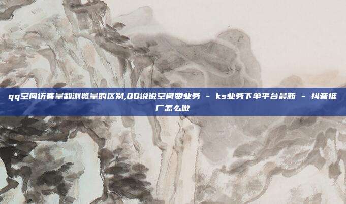qq空间访客量和浏览量的区别,QQ说说空间赞业务 - ks业务下单平台最新 抖音推广怎么做  第1张