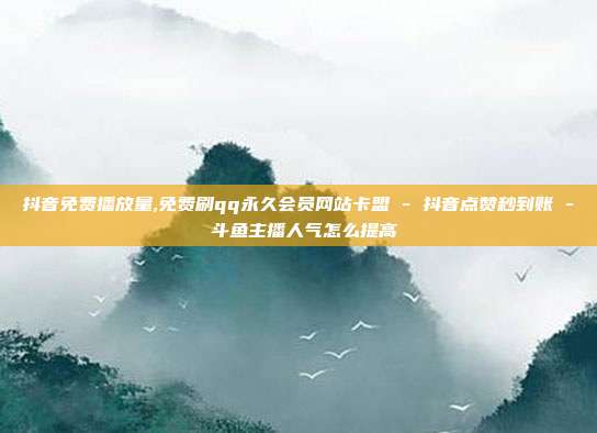 抖音免费播放量,免费刷qq永久会员网站卡盟 - 抖音点赞秒到账 斗鱼主播人气怎么提高  第1张